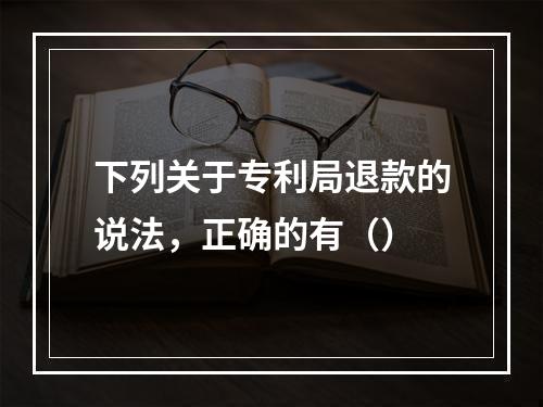 下列关于专利局退款的说法，正确的有（）