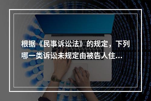 根据《民事诉讼法》的规定，下列哪一类诉讼未规定由被告人住所地