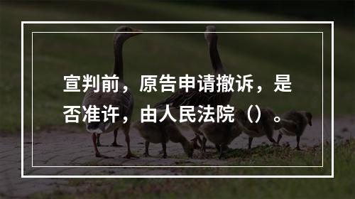 宣判前，原告申请撤诉，是否准许，由人民法院（）。