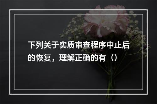 下列关于实质审查程序中止后的恢复，理解正确的有（）