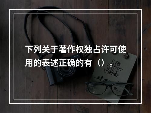 下列关于著作权独占许可使用的表述正确的有（）。