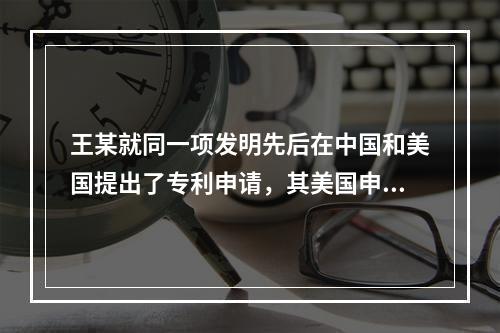 王某就同一项发明先后在中国和美国提出了专利申请，其美国申请以