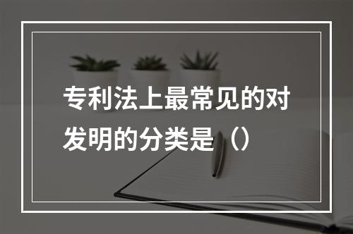 专利法上最常见的对发明的分类是（）