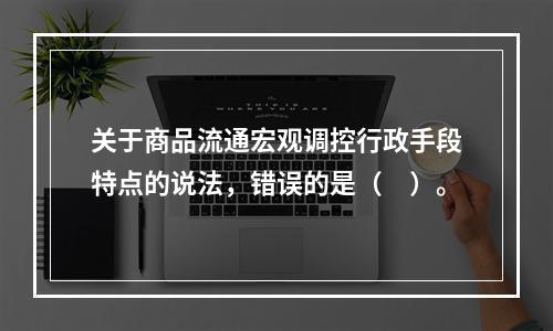 关于商品流通宏观调控行政手段特点的说法，错误的是（　）。