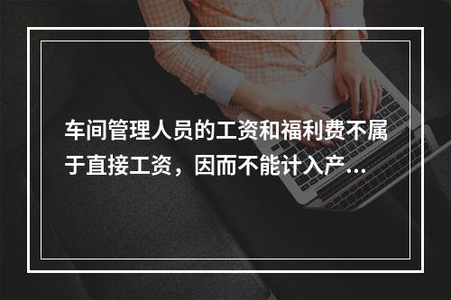 车间管理人员的工资和福利费不属于直接工资，因而不能计入产品成