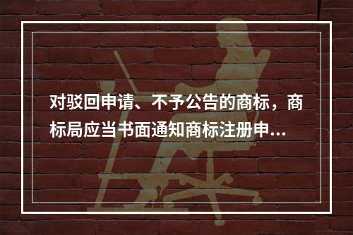 对驳回申请、不予公告的商标，商标局应当书面通知商标注册申请人