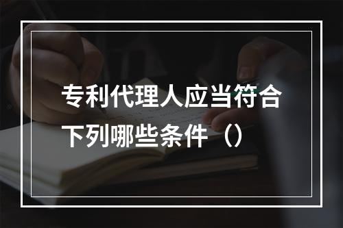 专利代理人应当符合下列哪些条件（）