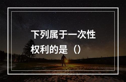 下列属于一次性权利的是（）