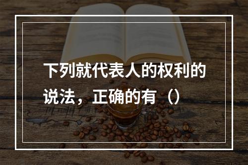 下列就代表人的权利的说法，正确的有（）