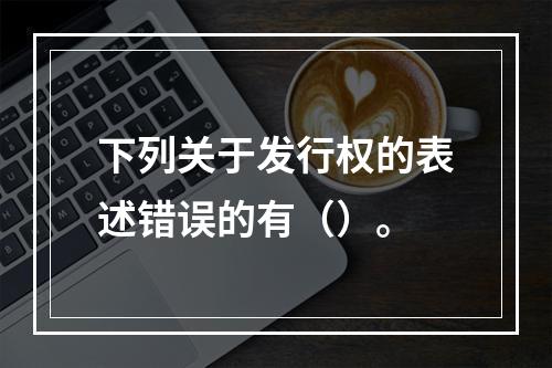 下列关于发行权的表述错误的有（）。