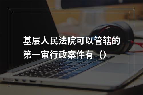 基层人民法院可以管辖的第一审行政案件有（）