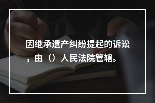 因继承遗产纠纷提起的诉讼，由（）人民法院管辖。