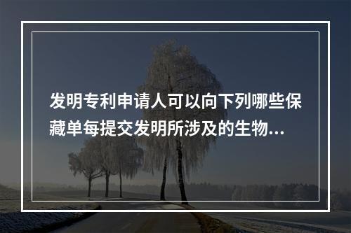 发明专利申请人可以向下列哪些保藏单每提交发明所涉及的生物材料