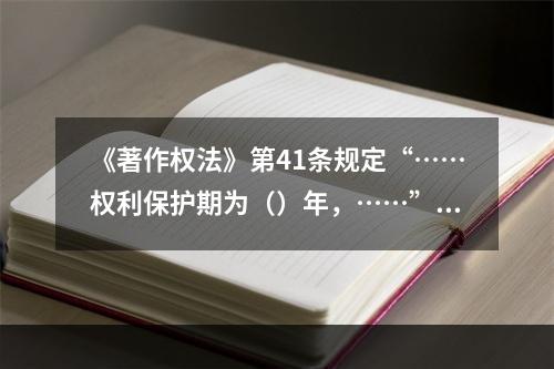 《著作权法》第41条规定“……权利保护期为（）年，……”。