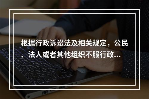 根据行政诉讼法及相关规定，公民、法人或者其他组织不服行政机关