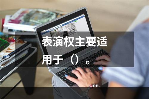 表演权主要适用于（）。