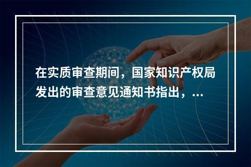 在实质审查期间，国家知识产权局发出的审查意见通知书指出，专利