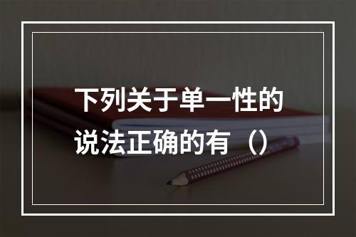 下列关于单一性的说法正确的有（）