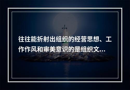 往往能折射出组织的经营思想、工作作风和审美意识的是组织文化的