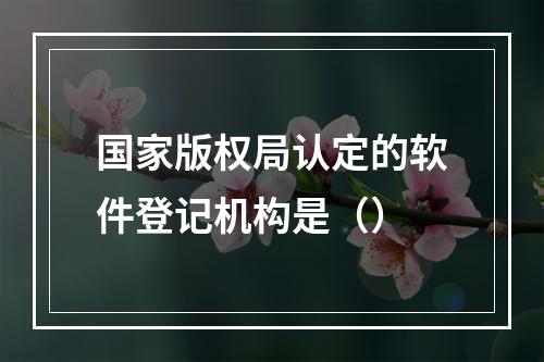 国家版权局认定的软件登记机构是（）