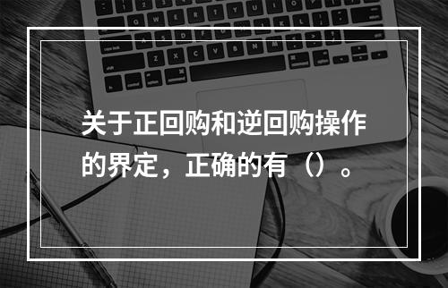 关于正回购和逆回购操作的界定，正确的有（）。