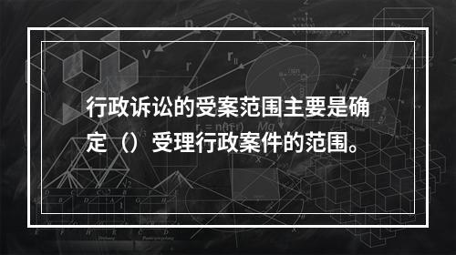 行政诉讼的受案范围主要是确定（）受理行政案件的范围。