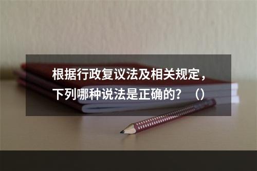 根据行政复议法及相关规定，下列哪种说法是正确的？（）