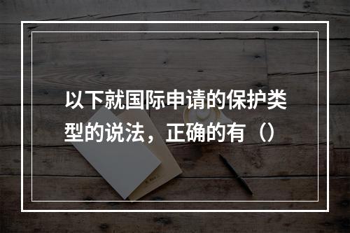 以下就国际申请的保护类型的说法，正确的有（）