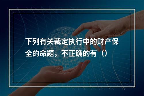 下列有关裁定执行中的财产保全的命题，不正确的有（）