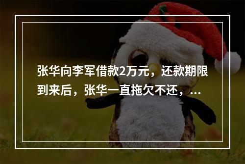 张华向李军借款2万元，还款期限到来后，张华一直拖欠不还，被李