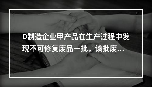 D制造企业甲产品在生产过程中发现不可修复废品一批，该批废品的