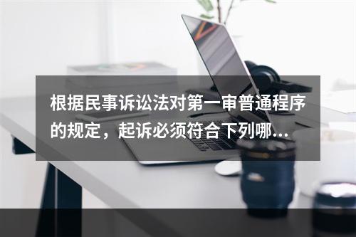 根据民事诉讼法对第一审普通程序的规定，起诉必须符合下列哪些条