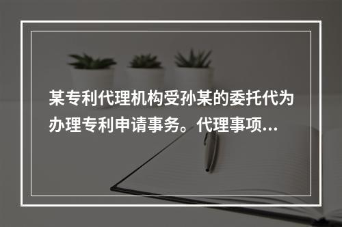 某专利代理机构受孙某的委托代为办理专利申请事务。代理事项，尚