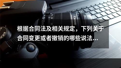 根据合同法及相关规定，下列关于合同变更或者撤销的哪些说法是正