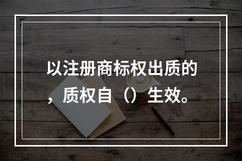 以注册商标权出质的，质权自（）生效。