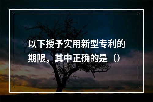 以下授予实用新型专利的期限，其中正确的是（）