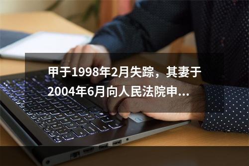 甲于1998年2月失踪，其妻于2004年6月向人民法院申请宣