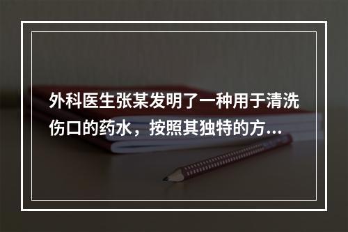 外科医生张某发明了一种用于清洗伤口的药水，按照其独特的方法涂