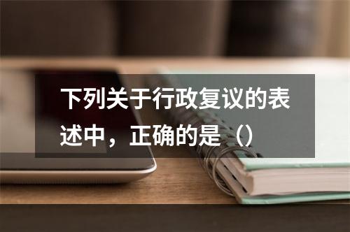 下列关于行政复议的表述中，正确的是（）