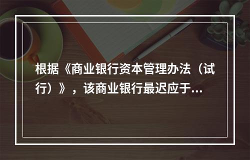 根据《商业银行资本管理办法（试行）》，该商业银行最迟应于（）