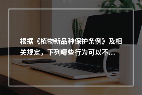 根据《植物新品种保护条例》及相关规定，下列哪些行为可以不经品