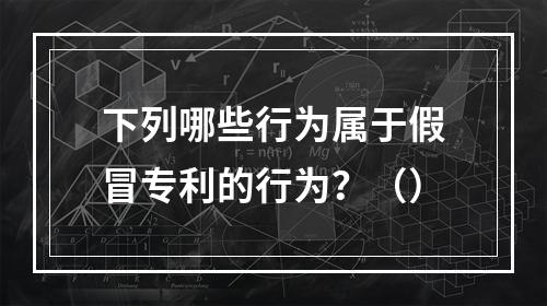 下列哪些行为属于假冒专利的行为？（）