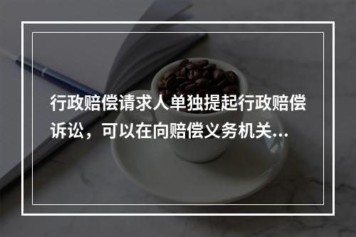 行政赔偿请求人单独提起行政赔偿诉讼，可以在向赔偿义务机关提交