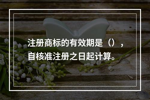 注册商标的有效期是（），自核准注册之日起计算。