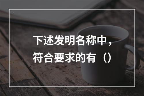 下述发明名称中，符合要求的有（）