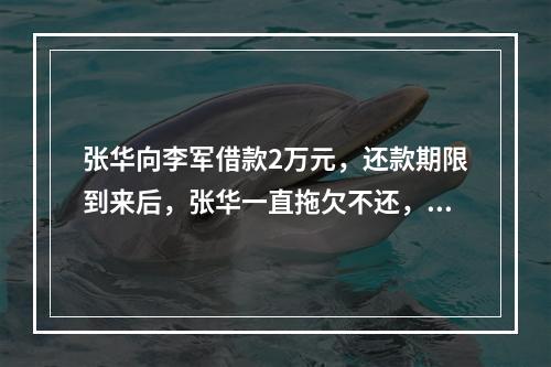 张华向李军借款2万元，还款期限到来后，张华一直拖欠不还，被李