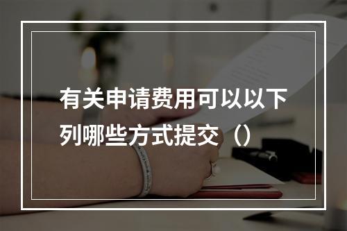 有关申请费用可以以下列哪些方式提交（）