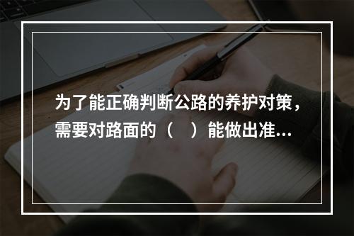 为了能正确判断公路的养护对策，需要对路面的（　）能做出准确的