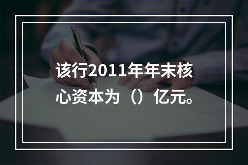 该行2011年年末核心资本为（）亿元。