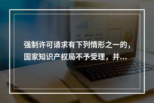 强制许可请求有下列情形之一的，国家知识产权局不予受理，并通知